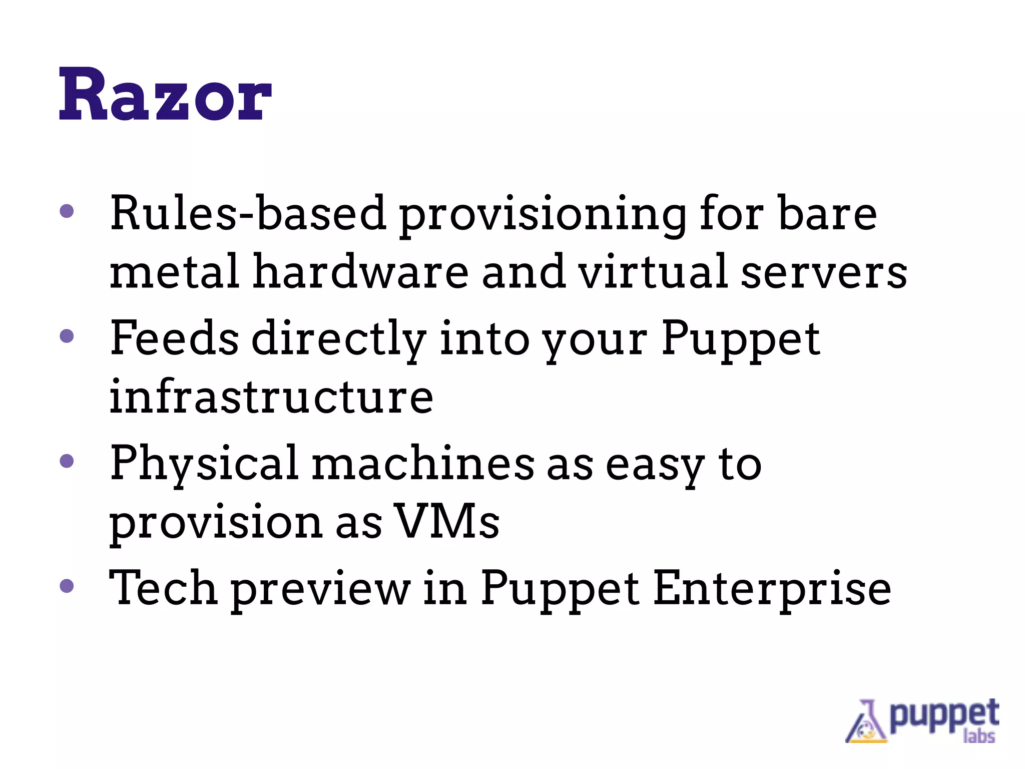 Razor
• Rules-based provisioning for bare
metal hardware and virtual servers
• Feeds directly into your Puppet
infrastructure
• Physical machines as easy to
provision as VMs
• Tech preview in Puppet Enterprise
 