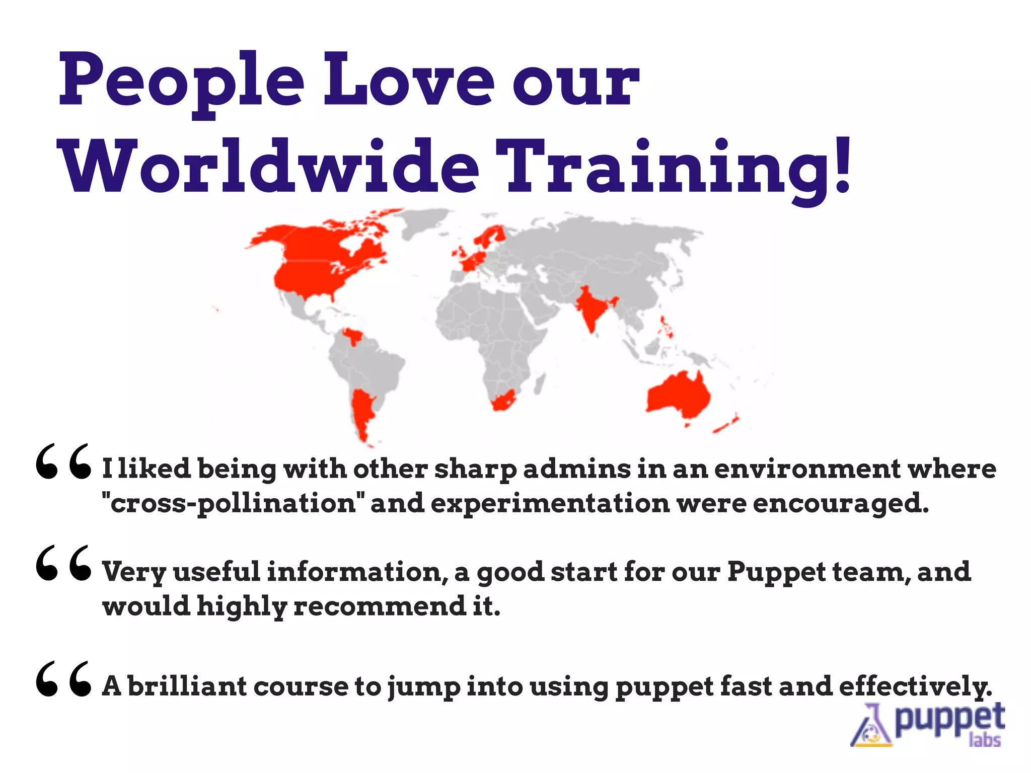 People Love our
Worldwide Training!
I liked being with other sharp admins in an environment where
"cross-pollination" and experimentation were encouraged.
“
“A brilliant course to jump into using puppet fast and effectively.
“
Very useful information, a good start for our Puppet team, and
would highly recommend it.
 