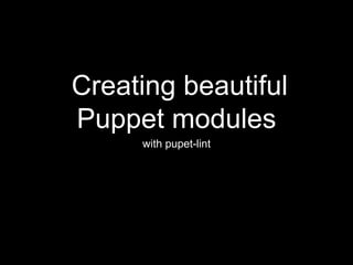 Creating beautiful 
Puppet modules 
with pupet-lint 
 