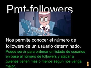 Pmt-followers
Nos permite conocer el número de
followers de un usuario determinado.
Puede servir para ordenar un listado de usuarios
en base al número de followers y atacar a
quienes tienen más o menos según nos venga
mejor.
 