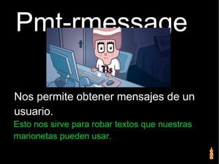 Pmt-rmessage
Nos permite obtener mensajes de un
usuario.
Esto nos sirve para robar textos que nuestras
marionetas pueden usar.
 