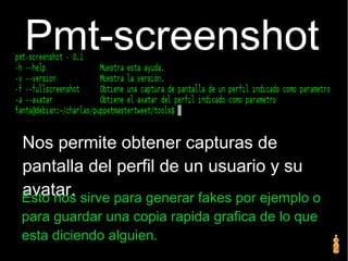 Pmt-screenshot
Nos permite obtener capturas de
pantalla del perfil de un usuario y su
avatar.Esto nos sirve para generar fakes por ejemplo o
para guardar una copia rapida grafica de lo que
esta diciendo alguien.
 