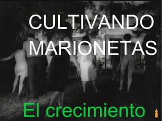 CULTIVANDO
MARIONETAS
El crecimiento
 