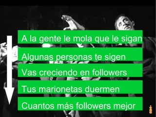 A la gente le mola que le sigan
Algunas personas te sigen
Vas creciendo en followers
Tus marionetas duermen
Cuantos más followers mejor
 