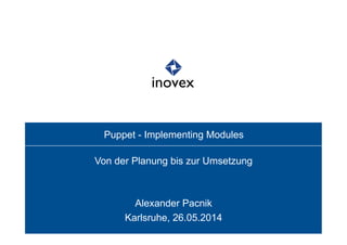 Puppet - Implementing Modules
Von der Planung bis zur Umsetzung
Alexander Pacnik
Karlsruhe, 26.05.2014
 