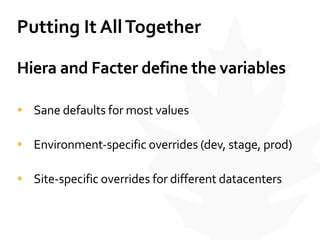 Putting	
  It	
  All	
  Together
Hiera	
  and	
  Facter	
  define	
  the	
  variables	
  
• Sane	
  defaults	
  for	
  most	
  values	
  
• Environment-­‐specific	
  overrides	
  (dev,	
  stage,	
  prod)	
  
• Site-­‐specific	
  overrides	
  for	
  different	
  datacenters
 
