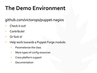 The	
  Demo	
  Environment	
  
github.com/victorops/puppet-­‐nagios	
  
• Check	
  it	
  out!	
  
• Contribute!	
  
• Or	
  fork	
  it!	
  
• Help	
  work	
  towards	
  a	
  Puppet	
  Forge	
  module:	
  
• Parameterize	
  the	
  class	
  
• More	
  types	
  of	
  config	
  resources	
  
• Cross	
  platform	
  support	
  
• Documentation
 