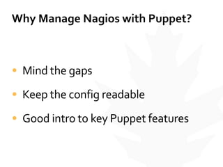 Why	
  Manage	
  Nagios	
  with	
  Puppet?
• Mind	
  the	
  gaps	
  
• Keep	
  the	
  config	
  readable	
  
• Good	
  intro	
  to	
  key	
  Puppet	
  features
 
