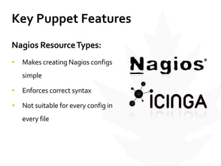 Key	
  Puppet	
  Features
Nagios	
  Resource	
  Types:	
  
• Makes	
  creating	
  Nagios	
  configs	
  
simple	
  
• Enforces	
  correct	
  syntax	
  
• Not	
  suitable	
  for	
  every	
  config	
  in	
  
every	
  file
 