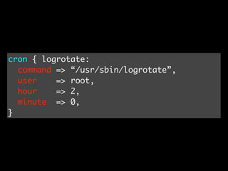 cron { logrotate:
  command => “/usr/sbin/logrotate”,
  user    => root,
  hour    => 2,
  minute => 0,
}
 