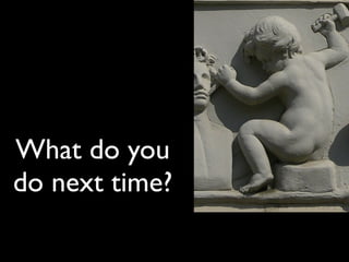 What do you
do next time?
 