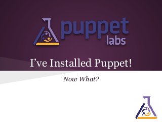I’ve Installed Puppet!
Now What?

 