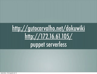 http://gutocarvalho.net/dokuwiki
http://172.16.61.105/
puppet serverless
sexta-feira, 16 de agosto de 13
 