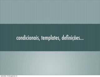 condicionais, templates, deﬁnições...
sexta-feira, 16 de agosto de 13
 