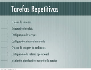 Tarefas Repetitivas	
Criação de usuários
Elaboração de scripts
Conﬁguração de serviços
Conﬁgurações de monitoramento
Criação de imagens de ambientes
Conﬁguração do sistema operacional
Instalação, atualização e remoção de pacotes
sexta-feira, 16 de agosto de 13
 