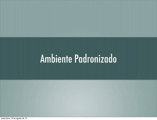 Ambiente Padronizado
sexta-feira, 16 de agosto de 13
 