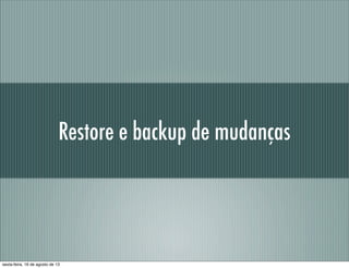 Restore e backup de mudanças
sexta-feira, 16 de agosto de 13
 