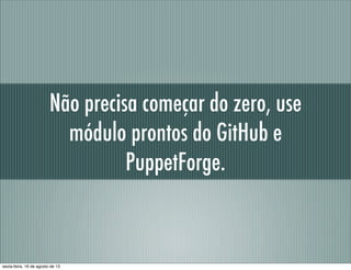 Não precisa começar do zero, use
módulo prontos do GitHub e
PuppetForge.
sexta-feira, 16 de agosto de 13
 
