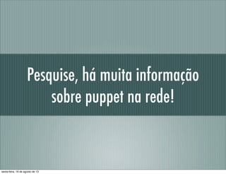 Pesquise, há muita informação
sobre puppet na rede!
sexta-feira, 16 de agosto de 13
 