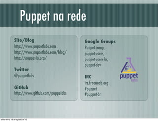 Site/Blog
http://www.puppetlabs.com
http://www.puppetlabs.com/blog/
http://puppet-br.org/
Twitter
@puppetlabs
GitHub
http://www.github.com/puppelabs
Puppet na rede
Google Groups
Puppet-camp,
puppet-users,
puppet-users-br,
puppet-dev
IRC
irc.freenode.org
#puppet
#puppet-br
sexta-feira, 16 de agosto de 13
 