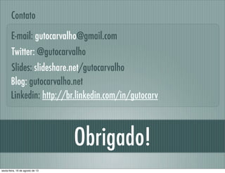 Obrigado!
Linkedin: http://br.linkedin.com/in/gutocarv
E-mail: gutocarvalho@gmail.com
Contato
Slides: slideshare.net/gutocarvalho
Blog: gutocarvalho.net
Twitter: @gutocarvalho
sexta-feira, 16 de agosto de 13
 