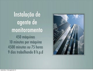 Instalação de
agente de
monitoramento
450 máquinas
10 minutos por máquina
4500 minutos ou 75 horas
9 dias trabalhando 8 h.p.d
sexta-feira, 16 de agosto de 13
 
