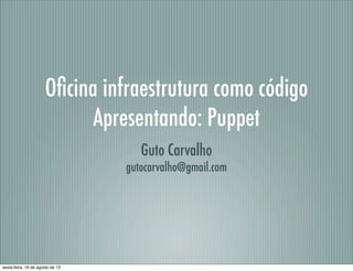 Oﬁcina infraestrutura como código
Apresentando: Puppet
Guto Carvalho
gutocarvalho@gmail.com
sexta-feira, 16 de agosto de 13
 