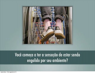 Você começa a ter a sensação de estar sendo
engolido por seu ambiente?
sexta-feira, 16 de agosto de 13
 