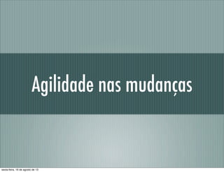 Agilidade nas mudanças
sexta-feira, 16 de agosto de 13
 