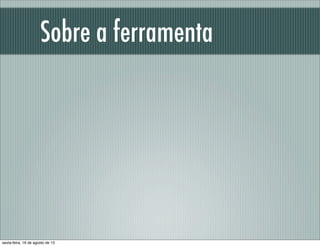 Sobre a ferramenta
sexta-feira, 16 de agosto de 13
 
