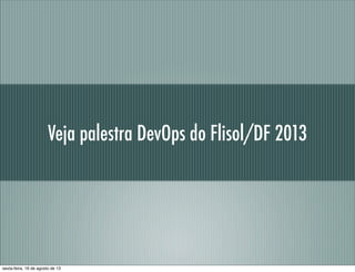 Veja palestra DevOps do Flisol/DF 2013
sexta-feira, 16 de agosto de 13
 