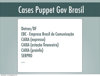 Cases Puppet Gov Brasil
Detran/DF
EBC - Empresa Brasil de Comunicação
CAIXA (expresso)
CAIXA (estação ﬁnanceira)
CAIXA (proinfo)
SERPRO
....
sexta-feira, 16 de agosto de 13
 