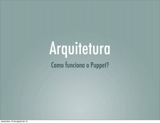 Arquitetura
Como funciona o Puppet?
sexta-feira, 16 de agosto de 13
 