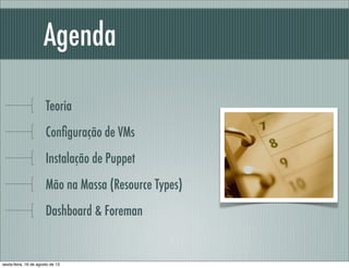 Agenda
Teoria
Conﬁguração de VMs
Instalação de Puppet
Mão na Massa (Resource Types)
Dashboard & Foreman
sexta-feira, 16 de agosto de 13
 