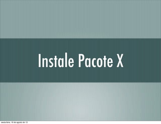 Instale Pacote X
sexta-feira, 16 de agosto de 13
 
