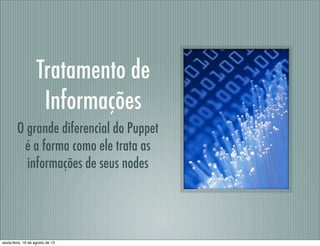 Tratamento de
Informações
O grande diferencial do Puppet
é a forma como ele trata as
informações de seus nodes
sexta-feira, 16 de agosto de 13
 