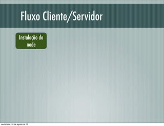 Fluxo Cliente/Servidor
Instalação do
node
sexta-feira, 16 de agosto de 13
 