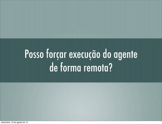 Posso forçar execução do agente
de forma remota?
sexta-feira, 16 de agosto de 13
 