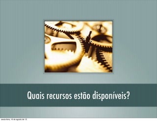 Quais recursos estão disponíveis?
sexta-feira, 16 de agosto de 13
 