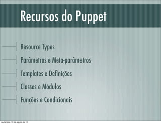 Recursos do Puppet
Resource Types
Parâmetros e Meta-parâmetros
Templates e Deﬁnições
Classes e Módulos
Funções e Condicionais
sexta-feira, 16 de agosto de 13
 