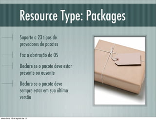 Resource Type: Packages
Suporte a 23 tipos de
provedores de pacotes
Faz a abstração do OS
Declare se o pacote deve estar
presente ou ausente
Declare se o pacote deve
sempre estar em sua última
versão
sexta-feira, 16 de agosto de 13
 