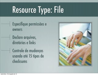 Resource Type: File
Especiﬁque permissões e
owners
Declare arquivos,
diretórios e links
Controle de mudanças
usando até 15 tipos de
checksums
sexta-feira, 16 de agosto de 13
 