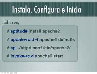 Instala, Conﬁgura e Inicia
# aptitude install apache2
# update-rc.d -f apache2 defaults
# cp ~/httpd.conf /etc/apache2/
# invoke-rc.d apache2 start
debian-way
sexta-feira, 16 de agosto de 13
 