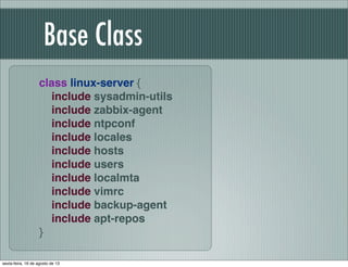 Base Class
class linux-server {
include sysadmin-utils
include zabbix-agent
include ntpconf
include locales
include hosts
include users
include localmta
include vimrc
include backup-agent
include apt-repos
}
sexta-feira, 16 de agosto de 13
 
