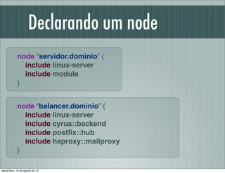 Declarando um node
node “servidor.dominio” {
include linux-server
include module
}
node “balancer.dominio” {
include linux-server
include cyrus::backend
include postﬁx::hub
include haproxy::mailproxy
}
sexta-feira, 16 de agosto de 13
 