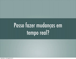 Posso fazer mudanças em
tempo real?
sexta-feira, 16 de agosto de 13
 