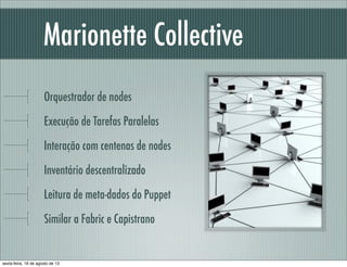Marionette Collective
Orquestrador de nodes
Execução de Tarefas Paralelas
Interação com centenas de nodes
Inventário descentralizado
Leitura de meta-dados do Puppet
Similar a Fabric e Capistrano
sexta-feira, 16 de agosto de 13
 