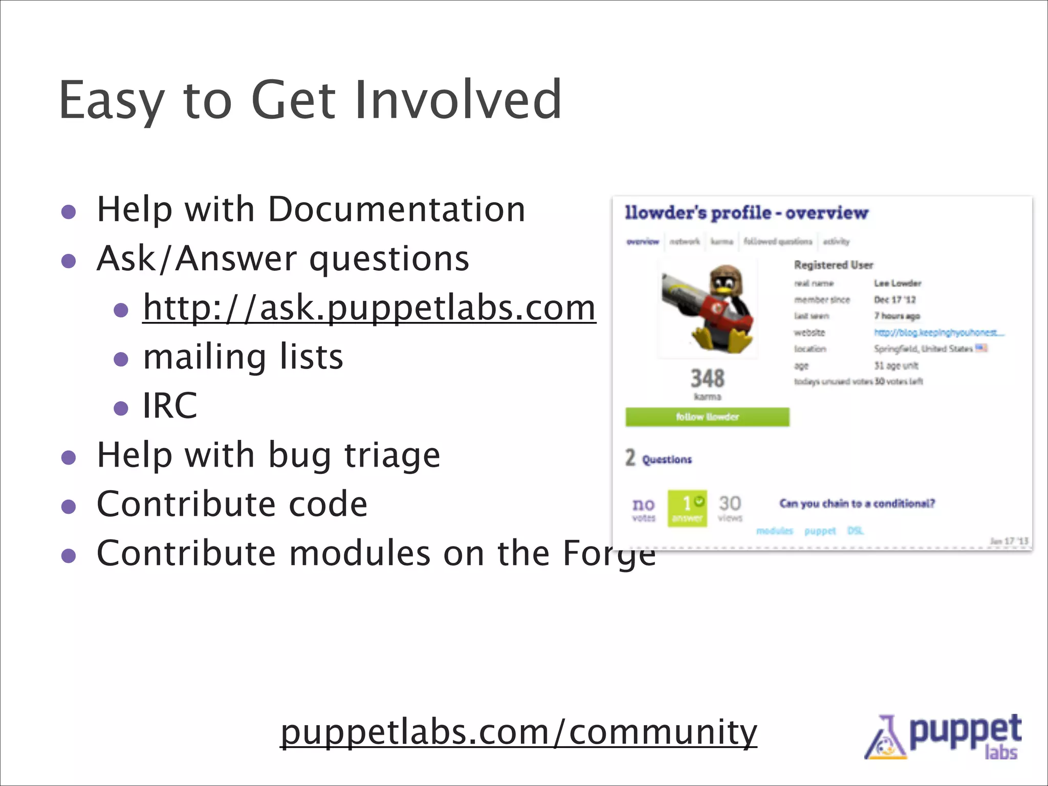 Easy to Get Involved
• Help with Documentation
• Ask/Answer questions
• http://ask.puppetlabs.com
• mailing lists
• IRC
• Help with bug triage
• Contribute code
• Contribute modules on the Forge

puppetlabs.com/community

 