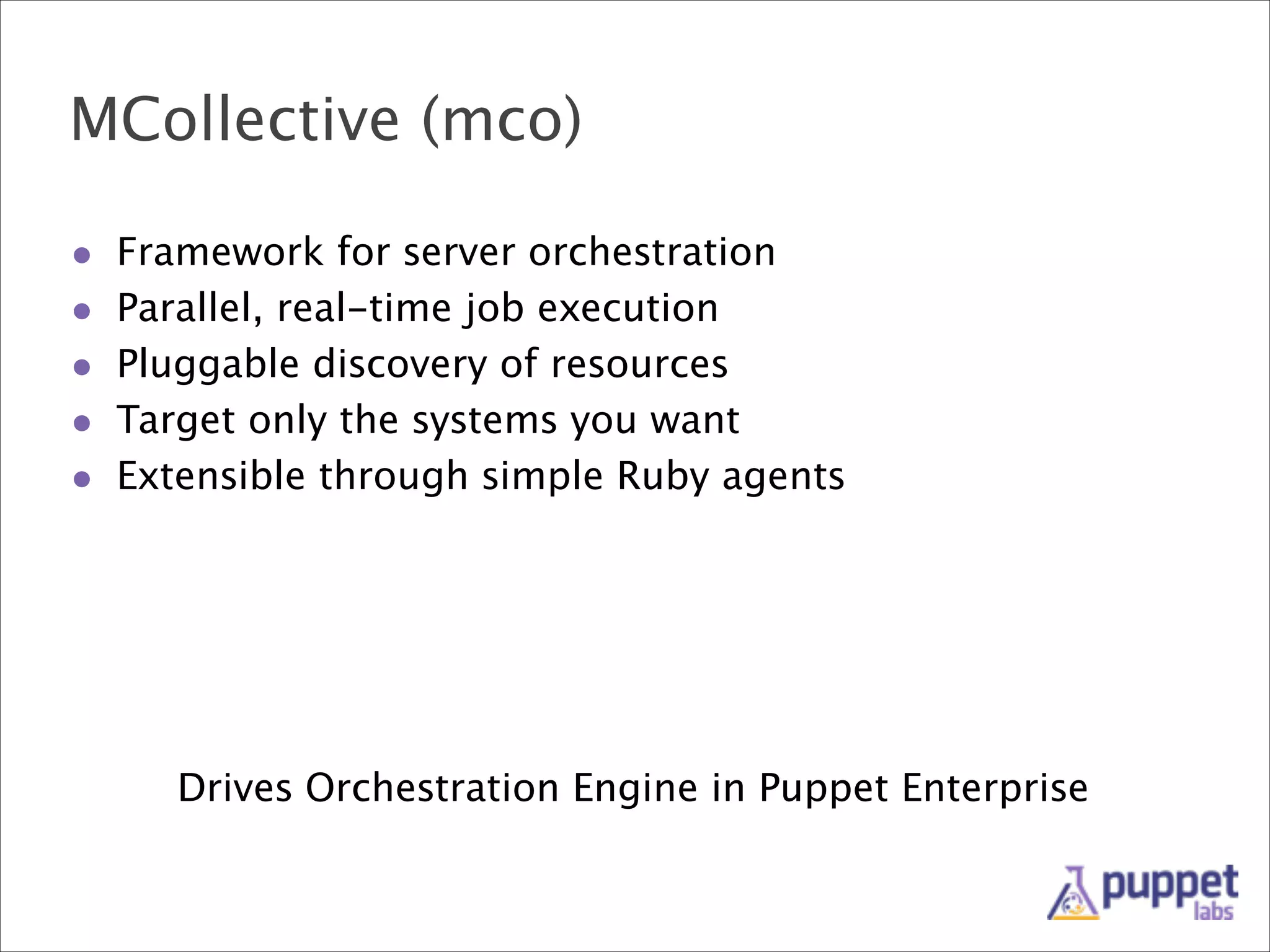 MCollective (mco)
•
•
•
•
•

Framework for server orchestration
Parallel, real-time job execution
Pluggable discovery of resources
Target only the systems you want
Extensible through simple Ruby agents

Drives Orchestration Engine in Puppet Enterprise

 