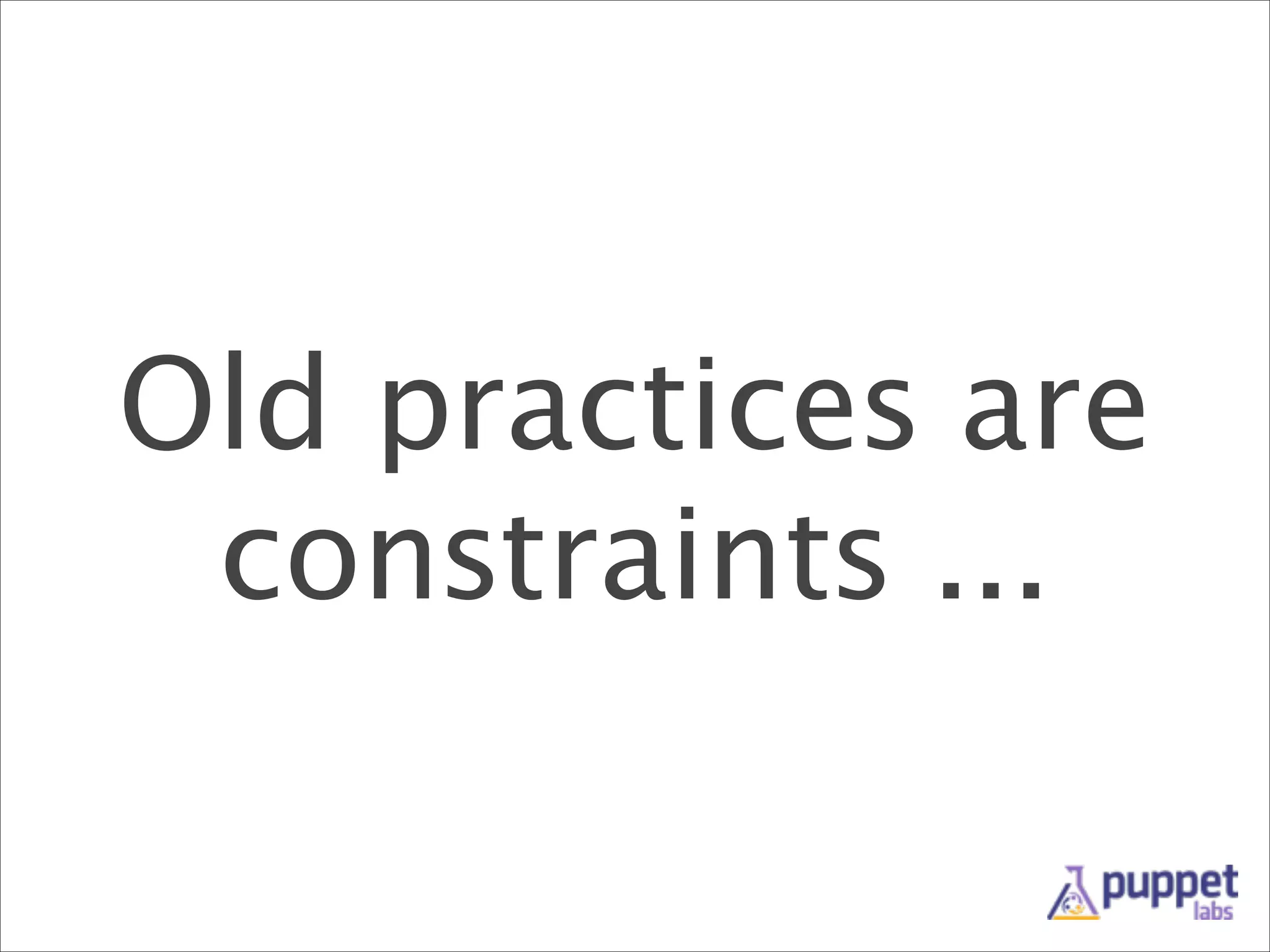 Old practices are
constraints ...

 